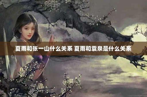 夏雨和张一山什么关系 夏雨和袁泉是什么关系