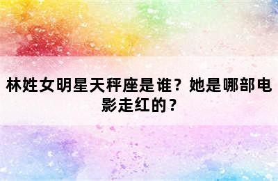 林姓女明星天秤座是谁？她是哪部电影走红的？