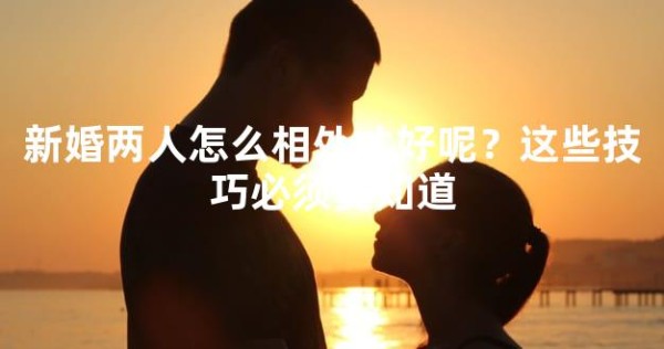 新婚两人怎么相处才好呢？这些技巧必须要知道