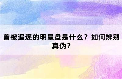 曾被追逐的明星盘是什么？如何辨别真伪？