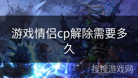 游戏情侣cp解除需要多久