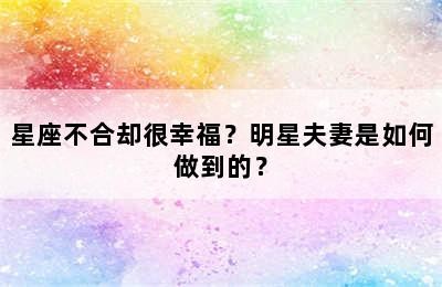 星座不合却很幸福？明星夫妻是如何做到的？