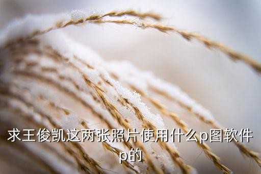 求王俊凯这两张照片使用什么p图软件p的