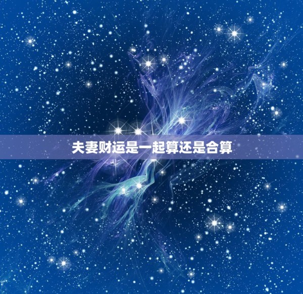 夫妻财运是一起算还是合算，夫妻关系如何影响财运？ 第1张