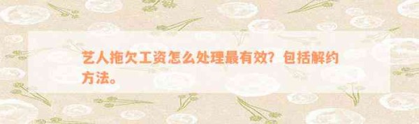 艺人拖欠工资怎么解决最有效？包含解约方法。