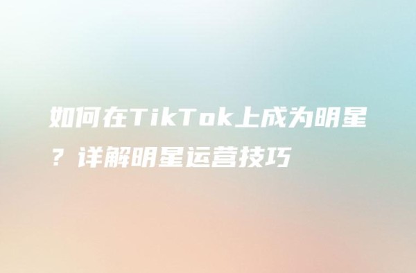 如何在TikTok上成为明星？详解明星运营技巧