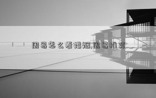 周易怎么看婚姻,周易推算