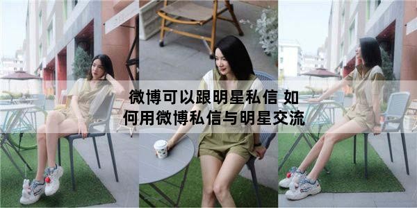 微博可以跟明星私信 如何用微博私信与明星交流