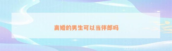离婚的男生可以当伴郎吗