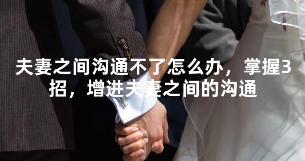 夫妻之间沟通不了怎么办，掌握3招，增进夫妻之间的沟通
