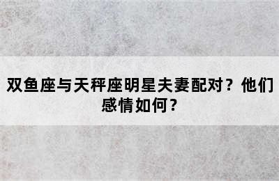 双鱼座与天秤座明星夫妻配对？他们感情如何？