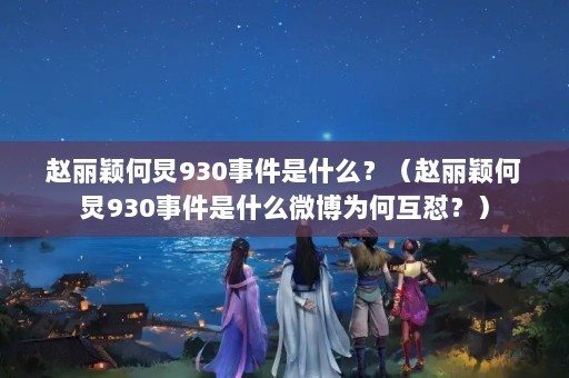 赵丽颖何炅930事件是什么？（赵丽颖何炅930事件是什么微博为何互怼？）