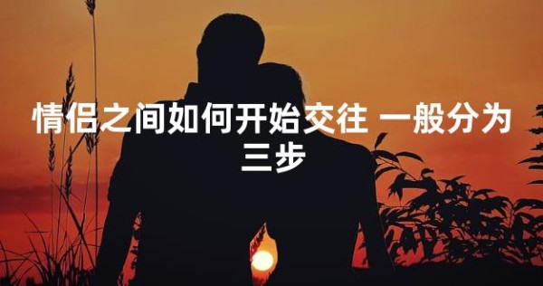 情侣之间如何开始交往 一般分为三步