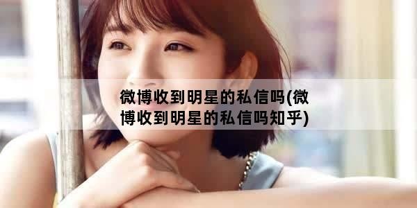 微博收到明星的私信吗(微博收到明星的私信吗知乎)