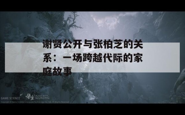 谢贤公开与张柏芝的关系：一场跨越代际的家庭故事 第1张
