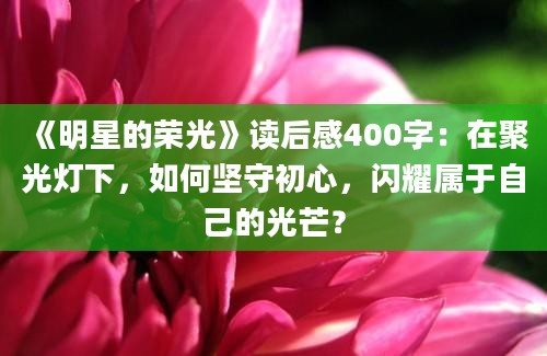 《明星的荣光》<a href=https://www.baixuetang.com target=_blank class=infotextkey>读后感</a>400字：在聚光灯下，如何坚守初心，闪耀属于自己的光芒？