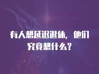 有人想延迟退休，他们究竟想什么？