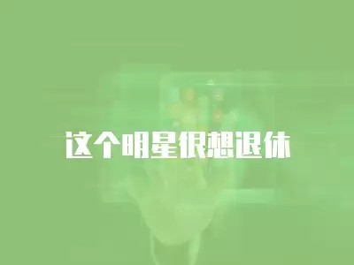 这个明星很想退休