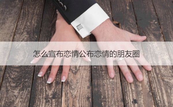 怎么宣布恋情公布恋情的朋友圈 朋友圈官宣怎么说【接亲网】