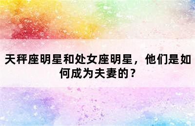 天秤座明星和处女座明星，他们是如何成为夫妻的？