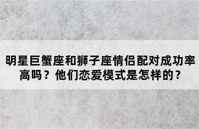 明星巨蟹座和狮子座情侣配对成功率高吗？他们恋爱模式是怎样的？