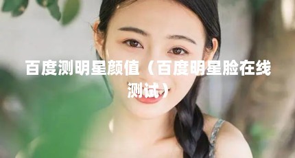 百度测明星颜值（百度明星脸在线测试）