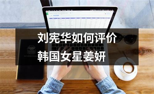 刘宪华如何评价韩国女星姜妍