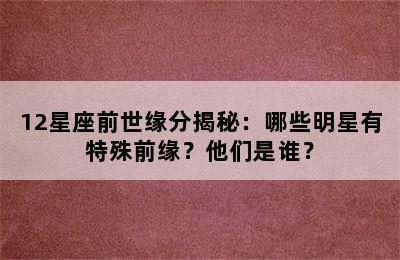 12星座前世缘分揭秘：哪些明星有特殊前缘？他们是谁？
