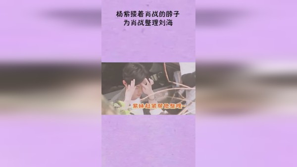 杨紫搂着肖战的脖子，为肖战整理刘海这一幕，太让人心动了！