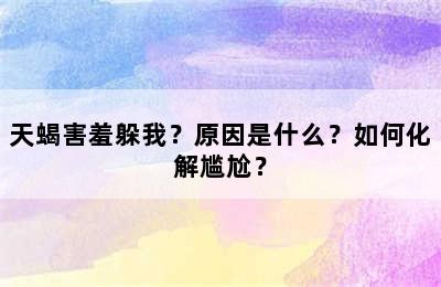 天蝎害羞躲我？原因是什么？如何化解尴尬？