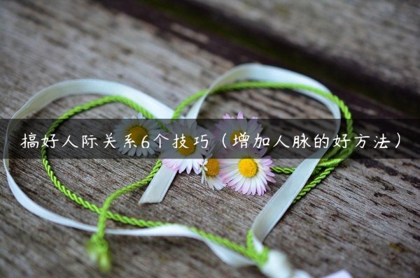 搞好人际关系6个技巧（增加人脉的好方法）