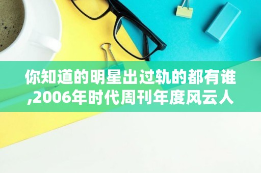 你知道的明星出过轨的都有谁,2006年时代周刊年度风云人物
