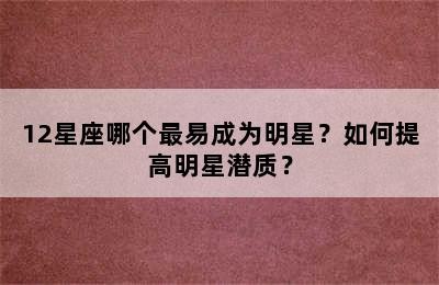 12星座哪个最易成为明星？如何提高明星潜质？✅