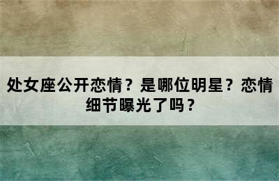 处女座公开恋情？是哪位明星？恋情细节曝光了吗？