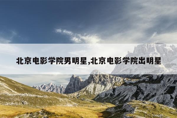 北京电影学院男明星,北京电影学院出明星