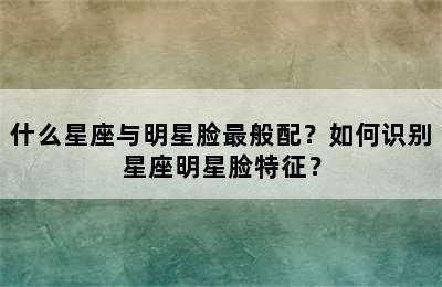 什么星座与明星脸最般配？如何识别星座明星脸特征？