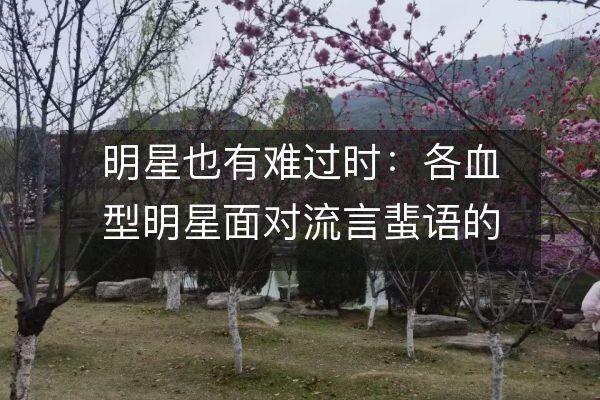 明星也有难过时：各血型明星面对流言蜚语的真实心理