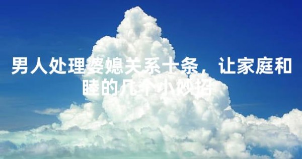 男人处理婆媳关系十条，让家庭和睦的几个小妙招