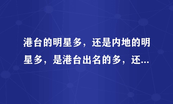 港台的明星多，还是内地的明星多，是港台出名的多，还是内地出名的多
