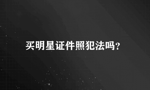 买明星证件照犯法吗？