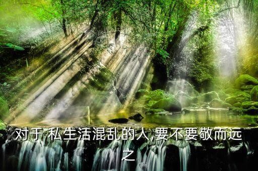 对于 私生活混乱的人,要不要敬而远之