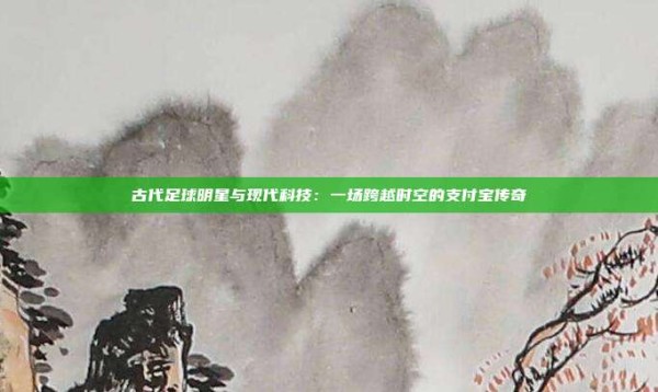 古代足球明星与现代科技：一场跨越时空的支付宝传奇