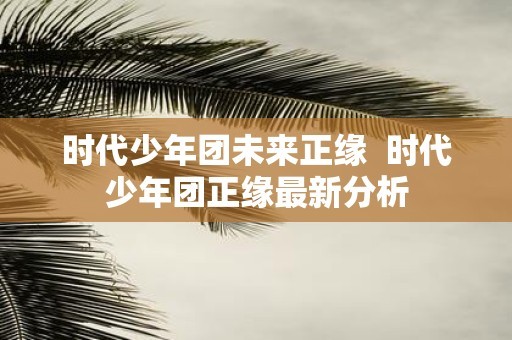时代少年团未来正缘 时代少年团正缘最新分析