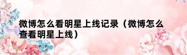微博怎么看明星上线记录（微博怎么查看明星上线）