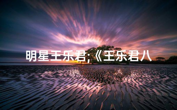 明星王乐君;《王乐君八字命理揭秘：命运轨迹深度解析》