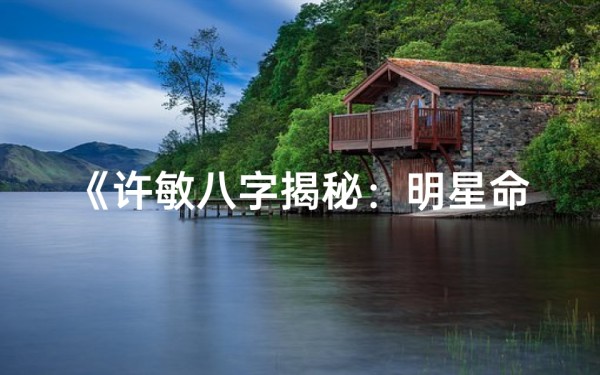 《许敏八字揭秘:明星命运之谜》