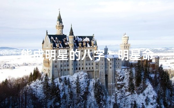 能成明星的八字、明星命格揭秘：八字中隐藏的明星特质