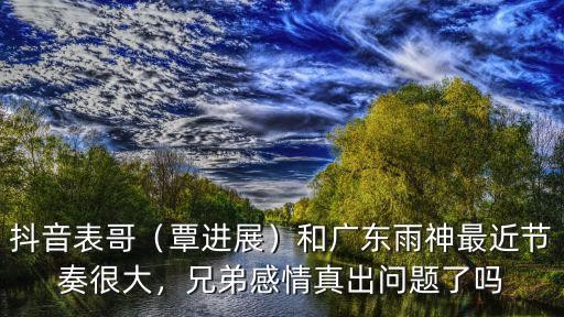 抖音表哥（覃进展）和广东雨神最近节奏很大，兄弟感情真出问题了吗