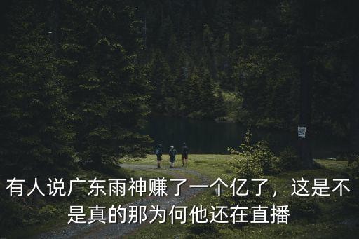 有人说广东雨神赚了一个亿了，这是不是真的那为何他还在直播