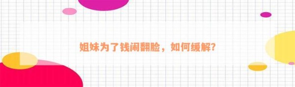 姐妹为了钱闹翻脸，怎样缓解？